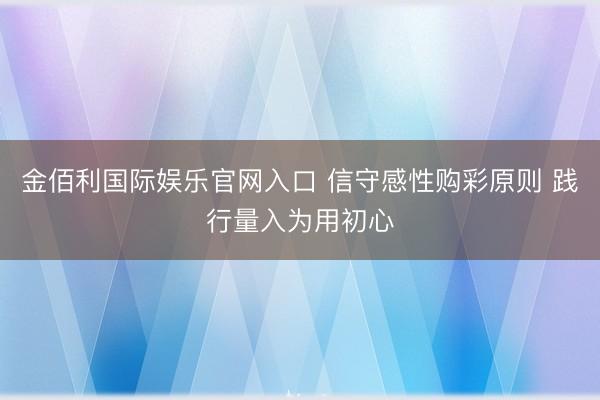 金佰利国际娱乐官网入口 信守感性购彩原则 践行量入为用初心