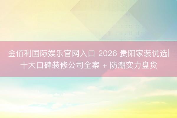 金佰利国际娱乐官网入口 2026 贵阳家装优选|十大口碑装修公司全案 + 防潮实力盘货
