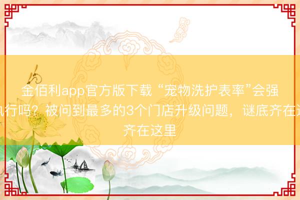 金佰利app官方版下载 “宠物洗护表率”会强制执行吗？被问到最多的3个门店升级问题，谜底齐在这里