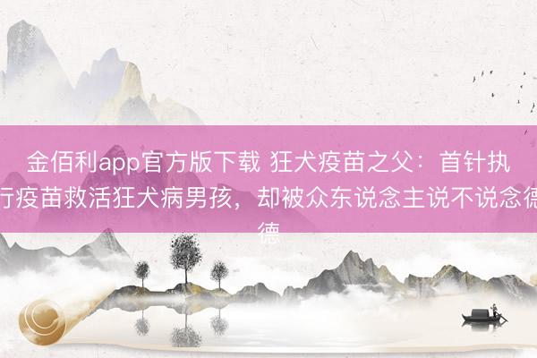 金佰利app官方版下载 狂犬疫苗之父：首针执行疫苗救活狂犬病男孩，却被众东说念主说不说念德