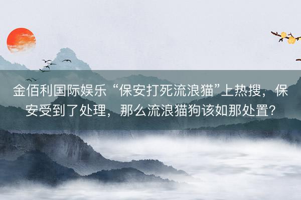 金佰利国际娱乐 “保安打死流浪猫”上热搜，保安受到了处理，那么流浪猫狗该如那处置？