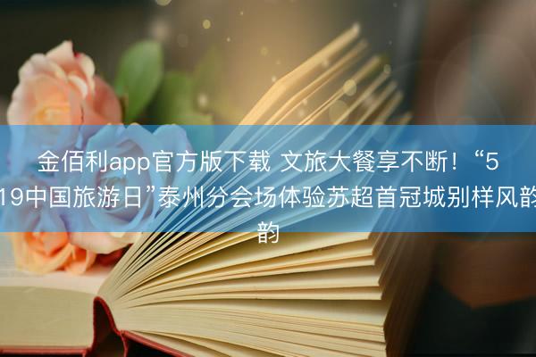 金佰利app官方版下载 文旅大餐享不断！“5・19中国旅游日”泰州分会场体验苏超首冠城别样风韵