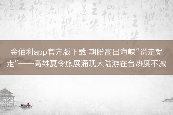 金佰利app官方版下载 期盼高出海峡“说走就走”——高雄夏令旅展涌现大陆游在台热度不减