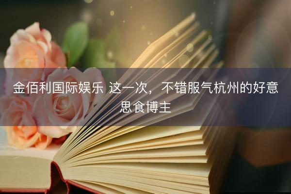 金佰利国际娱乐 这一次，不错服气杭州的好意思食博主