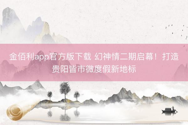 金佰利app官方版下载 幻神情二期启幕！打造贵阳皆市微度假新地标