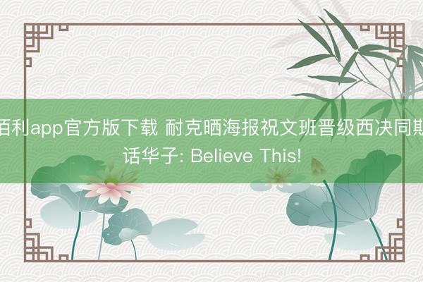 金佰利app官方版下载 耐克晒海报祝文班晋级西决同期喊话华子: Believe This!