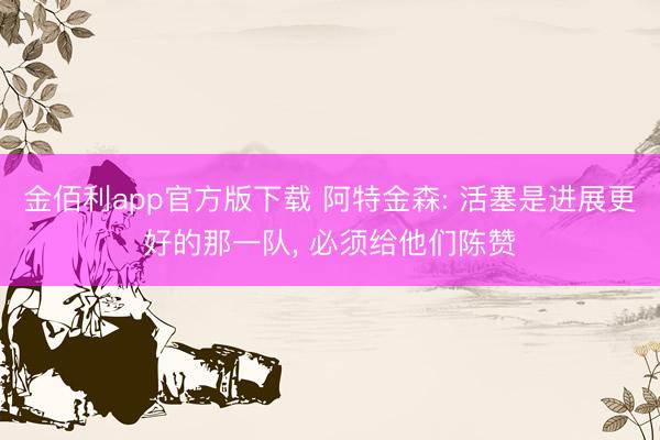 金佰利app官方版下载 阿特金森: 活塞是进展更好的那一队， 必须给他们陈赞
