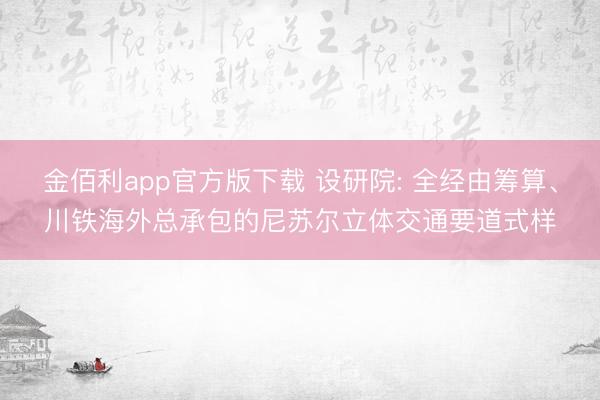 金佰利app官方版下载 设研院: 全经由筹算、川铁海外总承包的尼苏尔立体交通要道式样