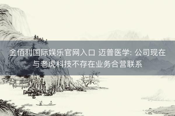 金佰利国际娱乐官网入口 迈普医学: 公司现在与老虎科技不存在业务合营联系