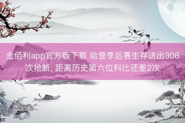金佰利app官方版下载 哈登季后赛生存送出308次抢断， 距离历史第六位科比还差2次