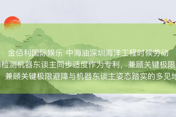 金佰利国际娱乐 中海油深圳海洋工程时候劳动有限公司肯求水下讲和检测机器东谈主同步适度作为专利，兼顾关键极限避障与机器东谈主姿态踏实的多见地融会磋磨