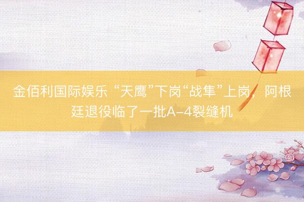 金佰利国际娱乐 “天鹰”下岗“战隼”上岗，阿根廷退役临了一批A-4裂缝机