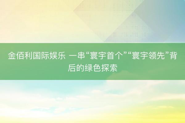 金佰利国际娱乐 一串“寰宇首个”“寰宇领先”背后
