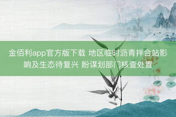 金佰利app官方版下载 地区临时沥青拌合站影响及生态待复兴 