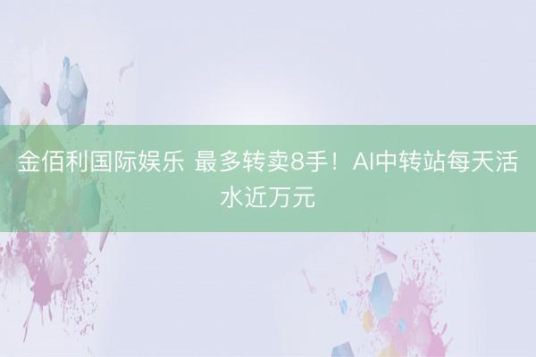 金佰利国际娱乐 最多转卖8手！AI中转站每天活水近万元