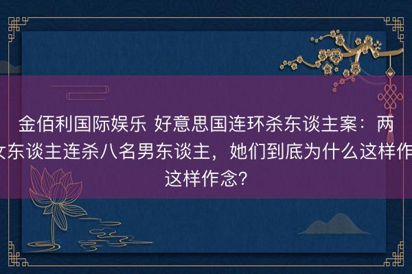 金佰利国际娱乐 好意思国连环杀东谈主案：两个女东谈主连杀八名男东谈主，她们到底为什么这样作念？