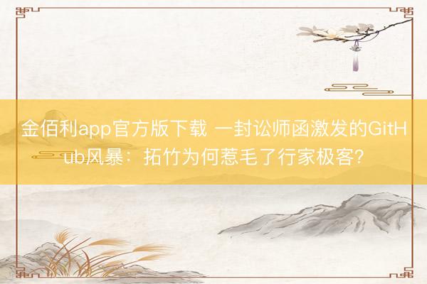 金佰利app官方版下载 一封讼师函激发的GitHub风暴：拓竹为何惹毛了行家极客？