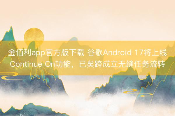 金佰利app官方版下载 谷歌Android 17将上线Continue On功能，已矣跨成立无缝任务流转