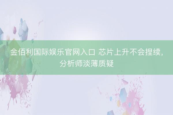 金佰利国际娱乐官网入口 芯片上升不会捏续，分析师淡薄质疑