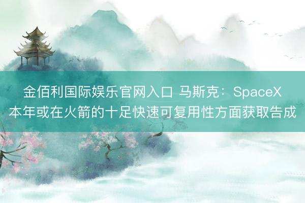 金佰利国际娱乐官网入口 马斯克：SpaceX本年或在火箭的十足快速可复用性方面获取告成
