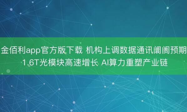 金佰利app官方版下载 机构上调数据通讯阛阓预期 1.6T光模块高速增长 AI算力重塑产业链