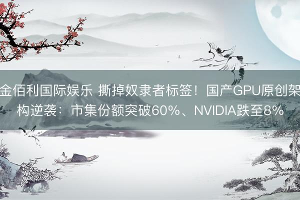 金佰利国际娱乐 撕掉奴隶者标签！国产GPU原创架构逆袭：市集份额突破60%、NVIDIA跌至8%