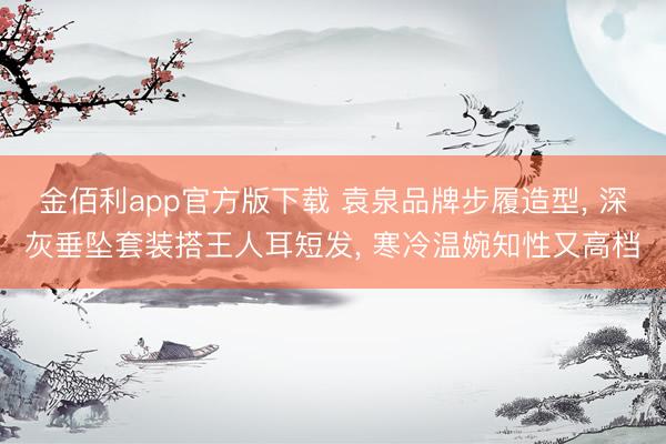 金佰利app官方版下载 袁泉品牌步履造型， 深灰垂坠套装搭王人耳短发，<a href=