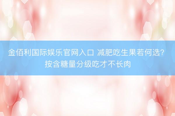 金佰利国际娱乐官网入口 减肥吃生果若何选? 按含糖量分级吃才不长肉