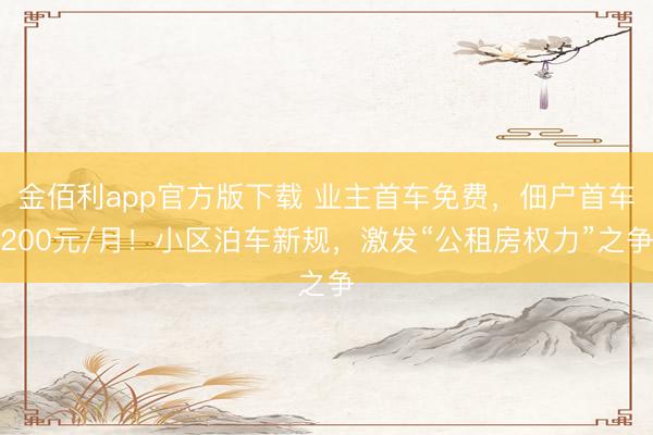 金佰利app官方版下载 业主首车免费，佃户首车200元/月！小区泊车新规，激发“公租房权力”之争