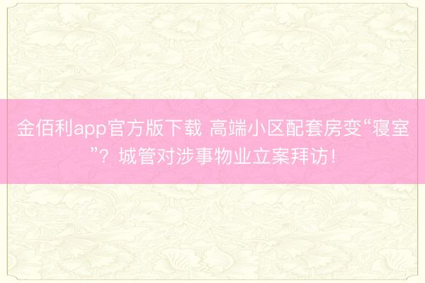 金佰利app官方版下载 高端小区配套房变“寝室”？城管对涉事物业立案拜访！