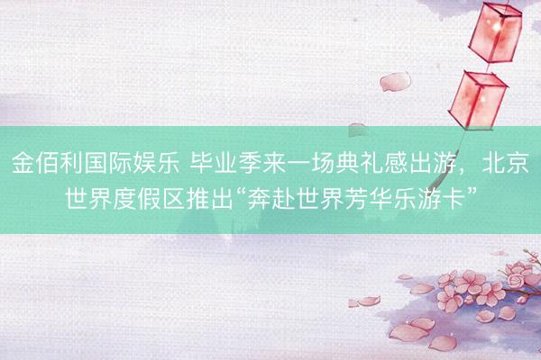 金佰利国际娱乐 毕业季来一场典礼感出游，北京世界度假区推出“奔赴世界芳华乐游卡”