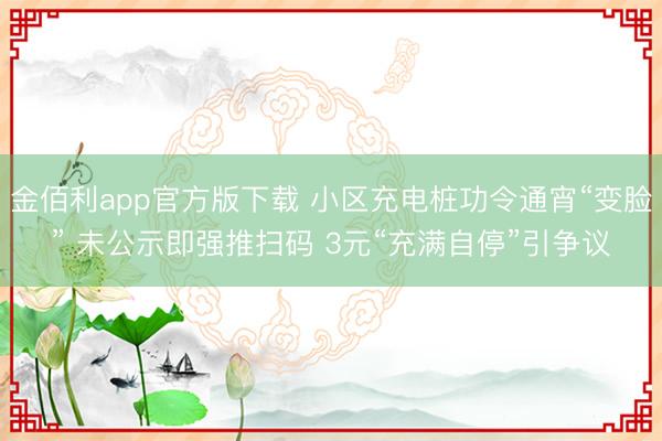 金佰利app官方版下载 小区充电桩功令通宵“变脸” 未公示即强推扫码 3元“充满自停”引争议