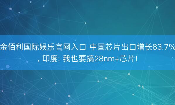 金佰利国际娱乐官网入口 中国芯片出口增长83.7%， 印度: 我也要搞28nm+芯片!