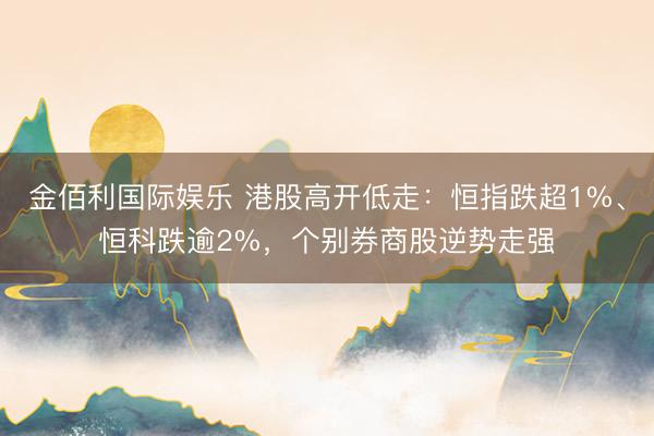 金佰利国际娱乐 港股高开低走：恒指跌超1%、恒科跌逾2%，个别券商股逆势走强