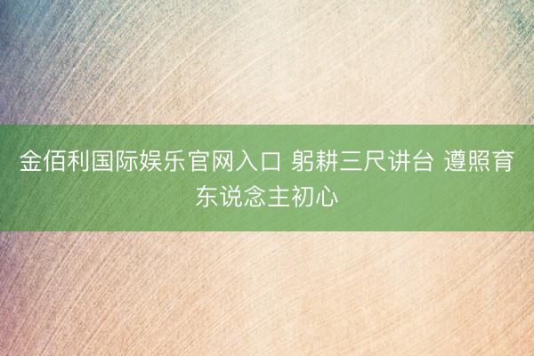 金佰利国际娱乐官网入口 躬耕三尺讲台 遵照育东说念主初心