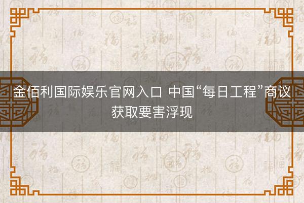 金佰利国际娱乐官网入口 中国“每日工程”商议获取要害浮现