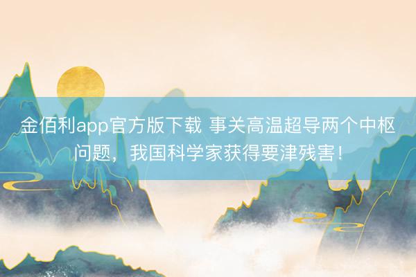 金佰利app官方版下载 事关高温超导两个中枢问题，我国科学家获得要津残害！