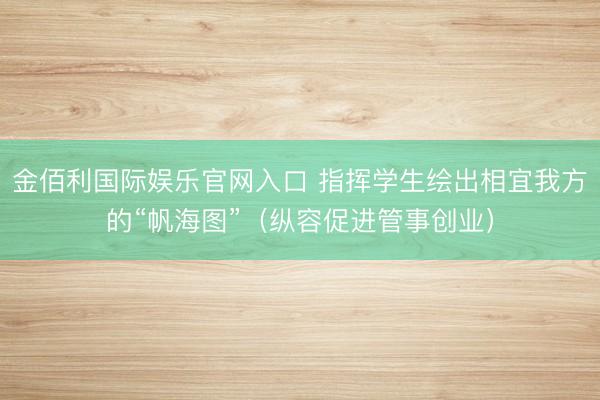 金佰利国际娱乐官网入口 指挥学生绘出相宜我方的“帆海图”（纵容促进管事创业）