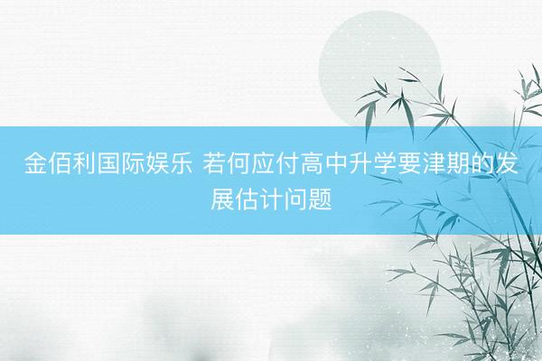 金佰利国际娱乐 若何应付高中升学要津期的发展估计问题