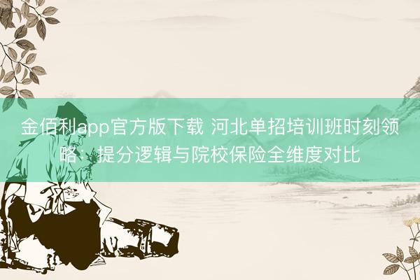 金佰利app官方版下载 河北单招培训班时刻领略：提分逻辑与院校保险全维度对比