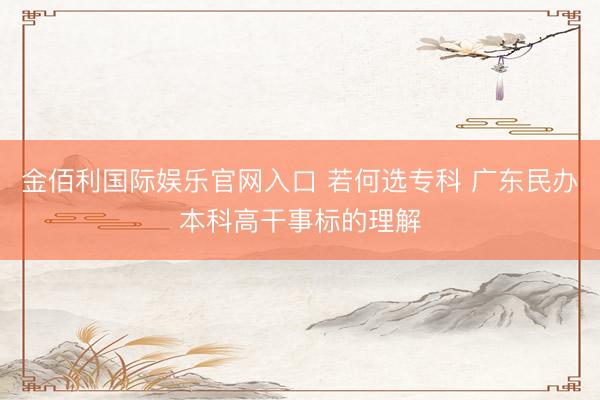 金佰利国际娱乐官网入口 若何选专科 广东民办本科高干事标的理解