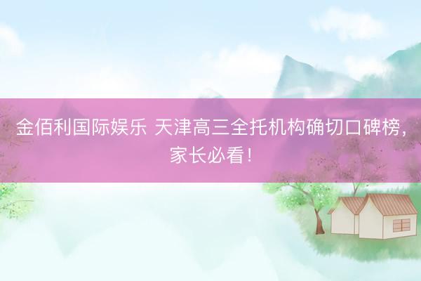 金佰利国际娱乐 天津高三全托机构确切口碑榜，家长必看！