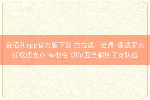 金佰利app官方版下载 杰拉德：若昂·佩德罗充任枢纽支点 有他在 切尔西全都换了支队伍