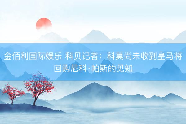 金佰利国际娱乐 科贝记者：科莫尚未收到皇马将回购尼科·帕斯的见知