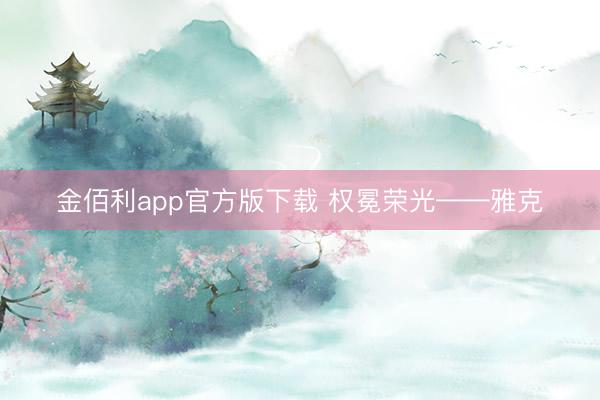 金佰利app官方版下载 权冕荣光——雅克