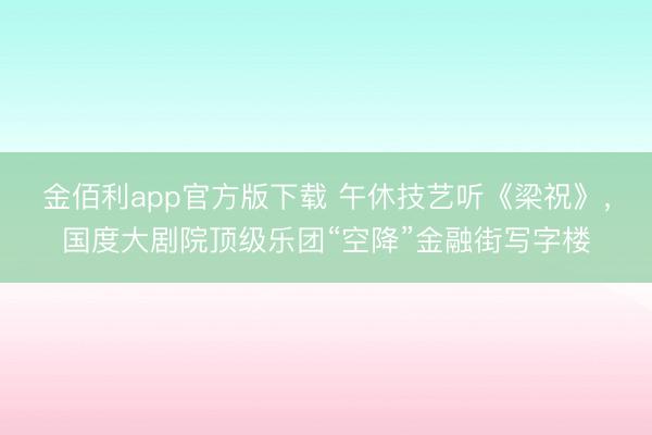 金佰利app官方版下载 午休技艺听《梁祝》，国度大剧院顶级乐团“空降”金融街写字楼