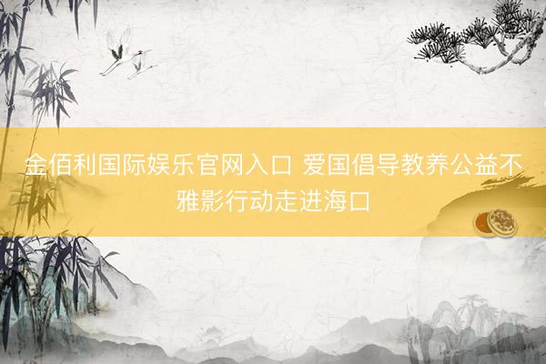 金佰利国际娱乐官网入口 爱国倡导教养公益不雅影行动走进海口