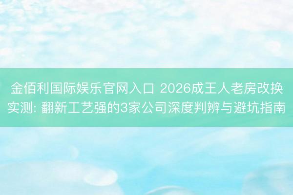 金佰利国际娱乐官网入口 2026成王人老房改换实测: 翻新工艺强的3家公司深度判辨与避坑指南