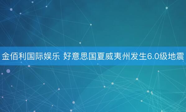 金佰利国际娱乐 好意思国夏威夷州发生6.0级地震