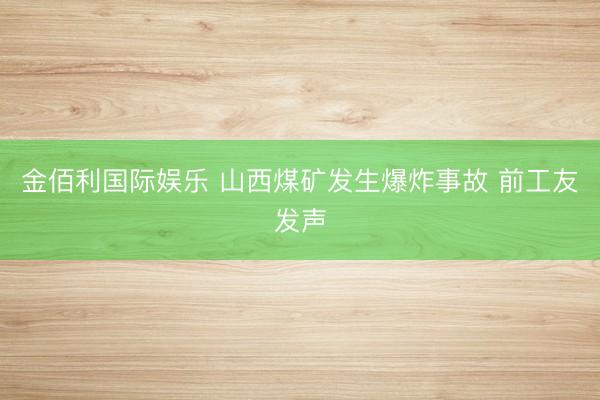 金佰利国际娱乐 山西煤矿发生爆炸事故 前工友发声